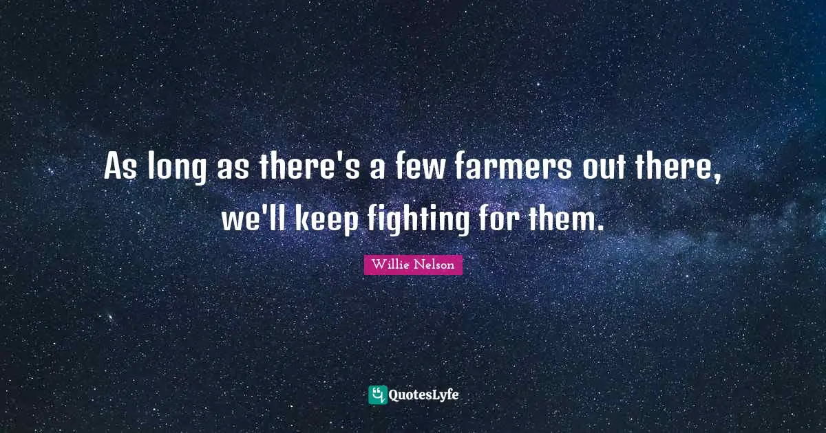 As long as there's a few farmers out there, we'll keep fighting for them.