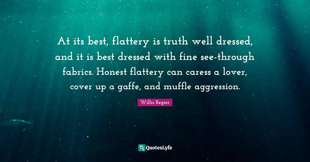 At its best, flattery is truth well dressed, and it is best dressed with fine see-through fabrics. Honest flattery can caress a lover, cover up a gaffe, and muffle aggression.