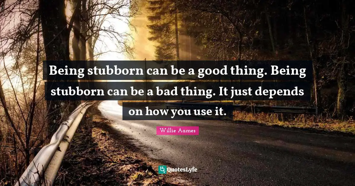 Stubborn Quotes: "Being stubborn can be a good thing. Being stubborn can be a bad thing. It just depends on how you use it."