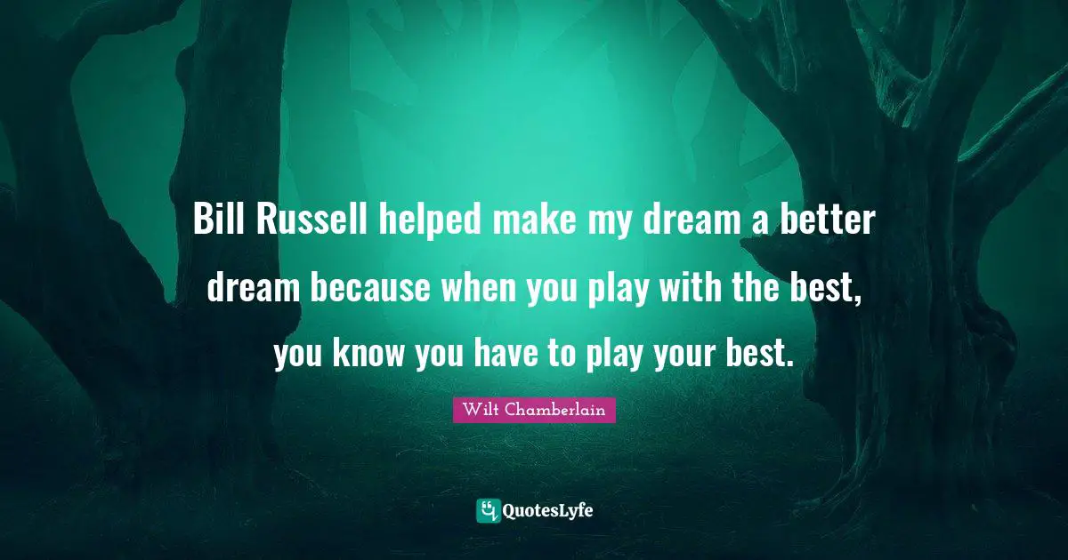 Wilt Chamberlain Quotes: "Bill Russell helped make my dream a better dream because when you play with the best, you know you have to play your best."