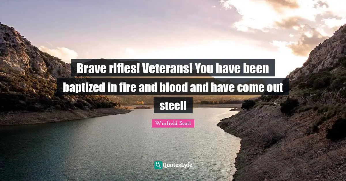 Steel Quotes: "Brave rifles! Veterans! You have been baptized in fire and blood and have come out steel!"