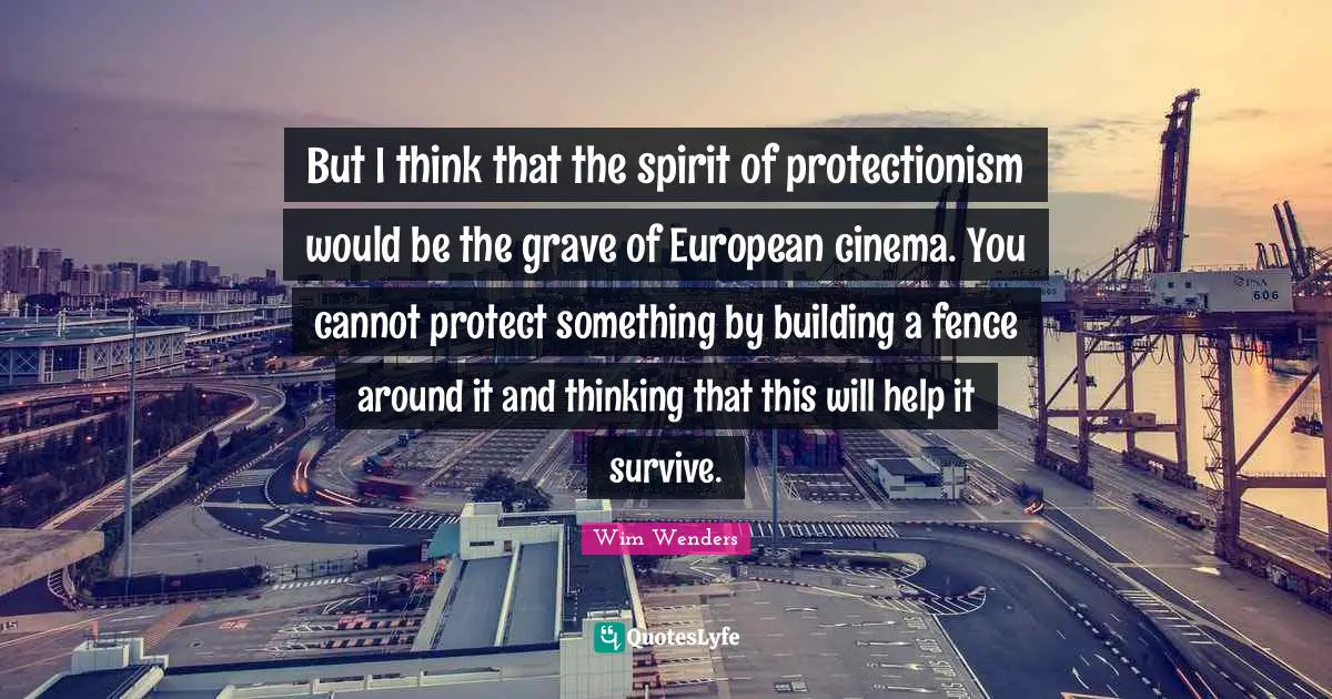 Wim Wenders Quotes: "But I think that the spirit of protectionism would be the grave of European cinema. You cannot protect something by building a fence around it and thinking that this will help it survive."