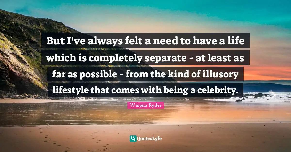 But I've always felt a need to have a life which is completely separate - at least as far as possible - from the kind of illusory lifestyle that comes with being a celebrity.