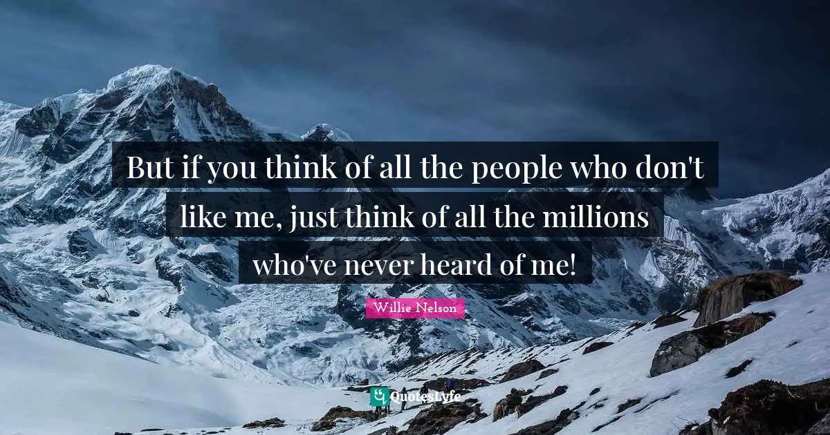 But if you think of all the people who don't like me, just think of all the millions who've never heard of me!