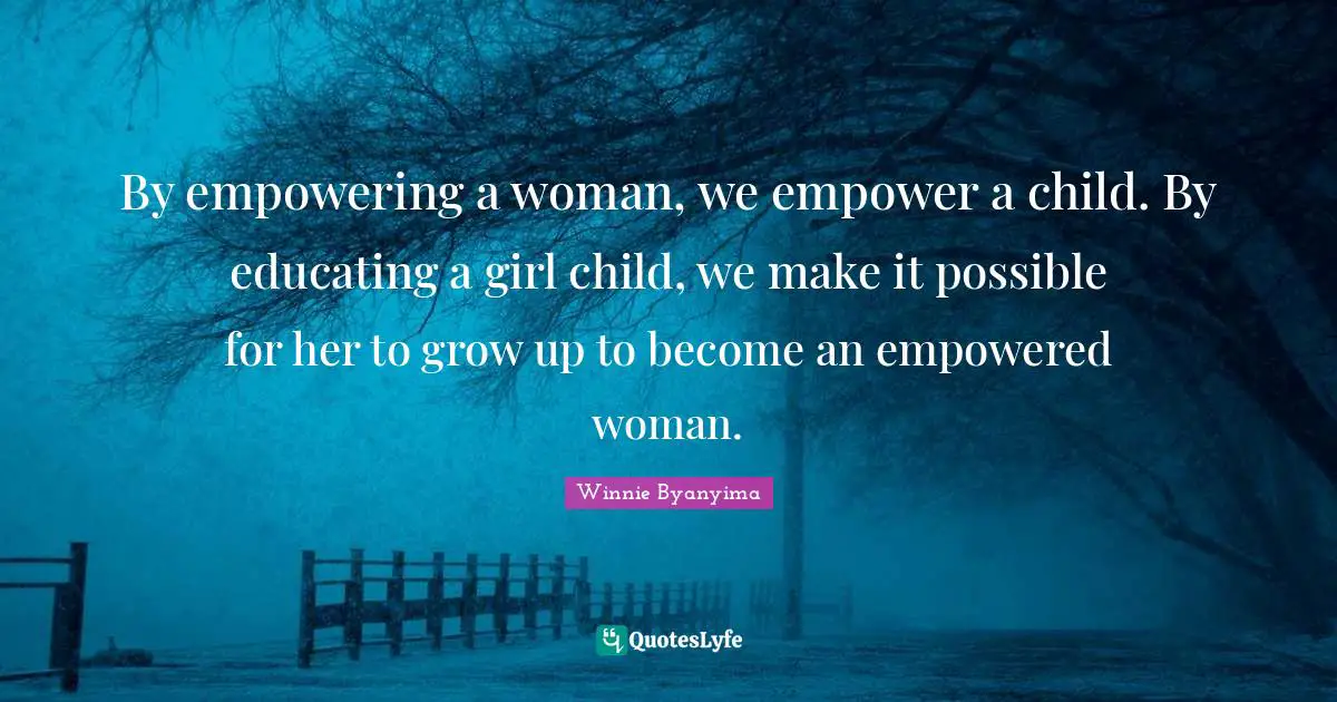Winnie Byanyima Quotes: "By empowering a woman, we empower a child. By educating a girl child, we make it possible for her to grow up to become an empowered woman."