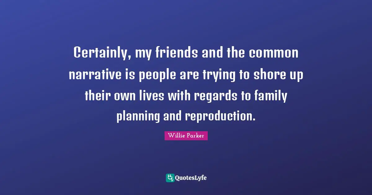 Certainly, my friends and the common narrative is people are trying to shore up their own lives with regards to family planning and reproduction.