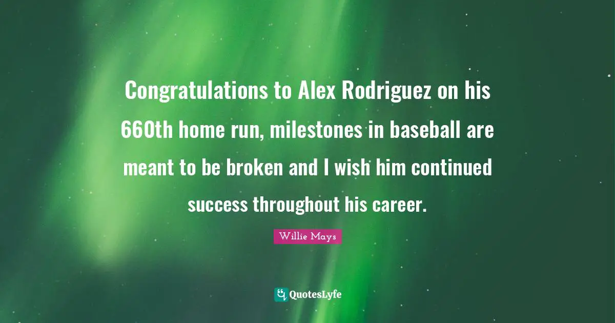 Willie Mays Quotes: "Congratulations to Alex Rodriguez on his 660th home run, milestones in baseball are meant to be broken and I wish him continued success throughout his career."