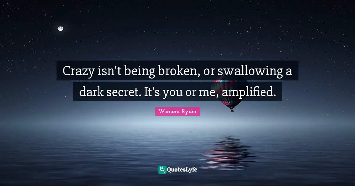 Crazy isn't being broken, or swallowing a dark secret. It's you or me, amplified.