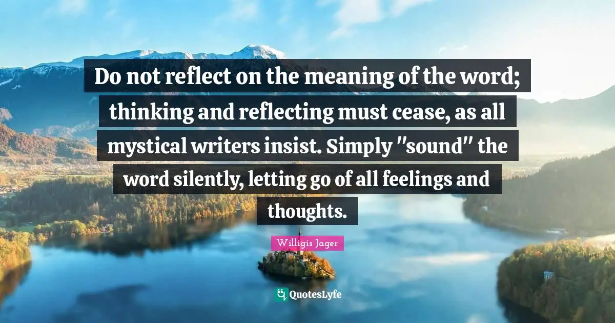 Do not reflect on the meaning of the word; thinking and reflecting must cease, as all mystical writers insist. Simply "sound" the word silently, letting go of all feelings and thoughts.