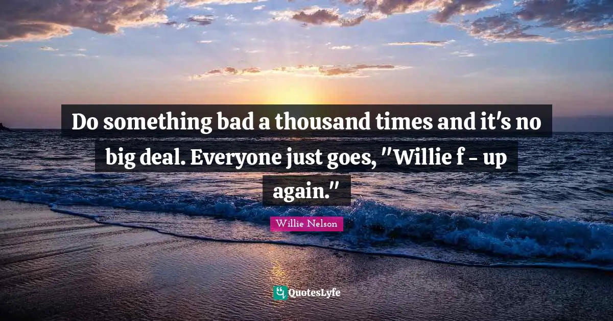 Willie Nelson Quotes: Do something bad a thousand times and it's no big deal. Everyone just goes, 