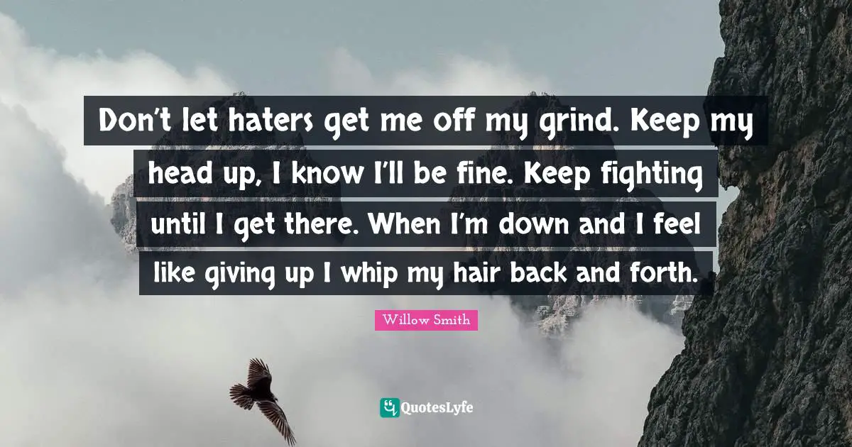Don’t let haters get me off my grind. Keep my head up, I know I’ll be fine. Keep fighting until I get there. When I’m down and I feel like giving up I whip my hair back and forth.