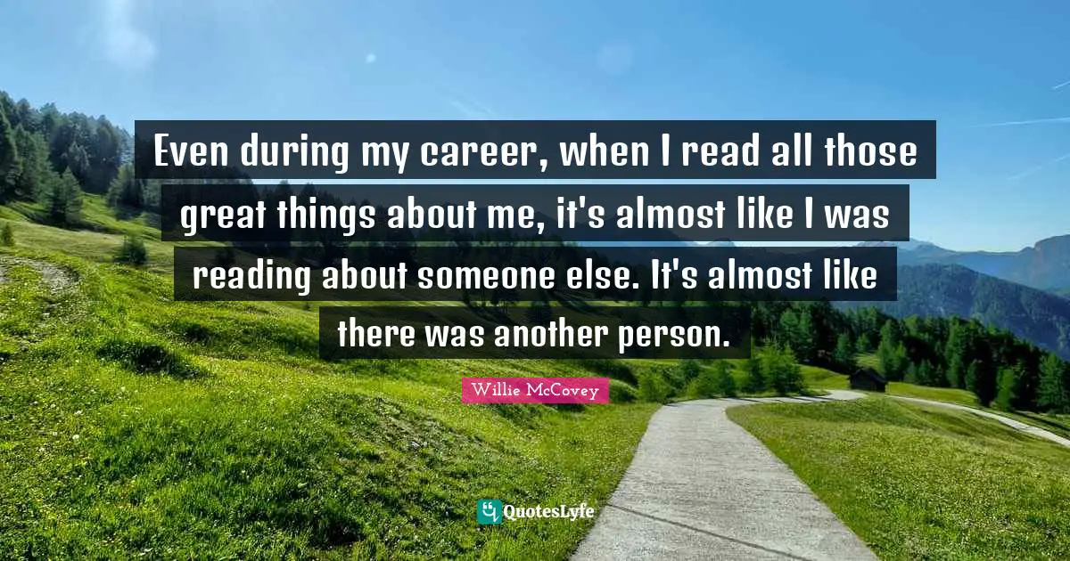Even during my career, when I read all those great things about me, it's almost like I was reading about someone else. It's almost like there was another person.