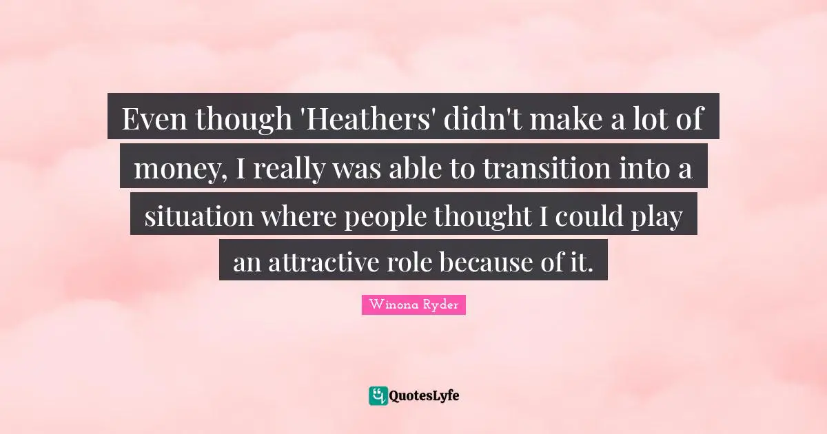 Even though 'Heathers' didn't make a lot of money, I really was able to transition into a situation where people thought I could play an attractive role because of it.