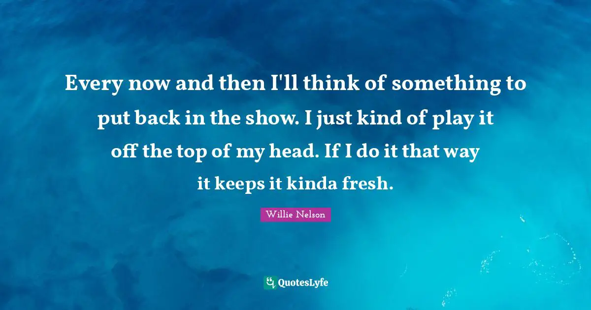 Every now and then I'll think of something to put back in the show. I just kind of play it off the top of my head. If I do it that way it keeps it kinda fresh.