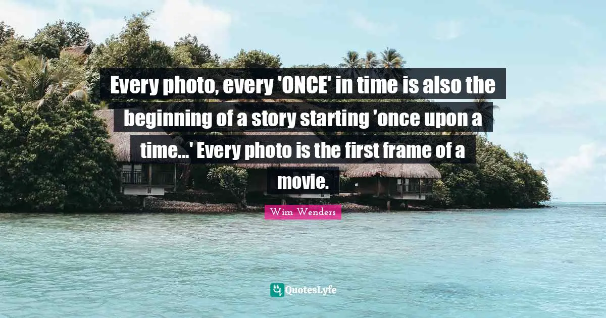 Wim Wenders Quotes: "Every photo, every 'ONCE' in time is also the beginning of a story starting 'once upon a time...' Every photo is the first frame of a movie."
