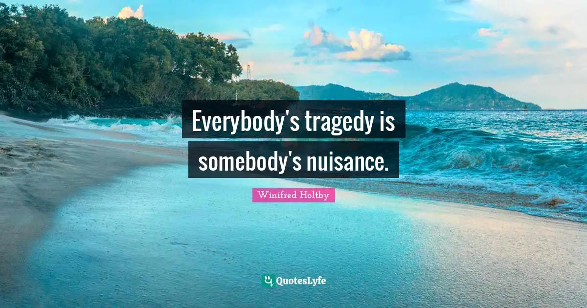 Everybody's tragedy is somebody's nuisance.