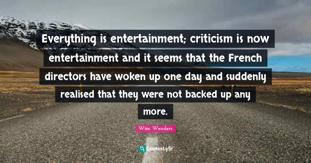 Wim Wenders Quotes: "Everything is entertainment; criticism is now entertainment and it seems that the French directors have woken up one day and suddenly realised that they were not backed up any more."