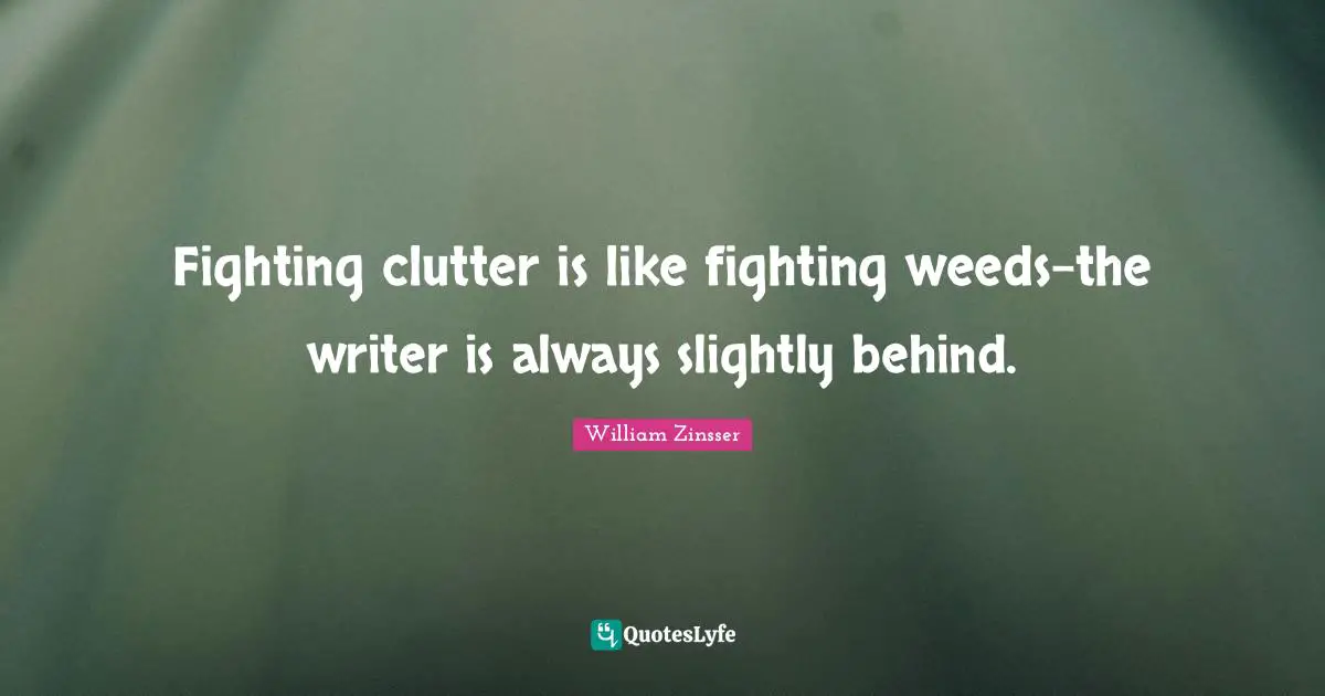 Fighting clutter is like fighting weeds-the writer is always slightly behind.