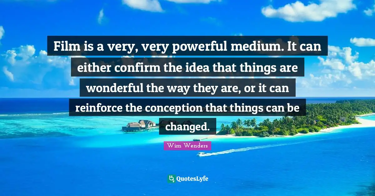 Wim Wenders Quotes: "Film is a very, very powerful medium. It can either confirm the idea that things are wonderful the way they are, or it can reinforce the conception that things can be changed."