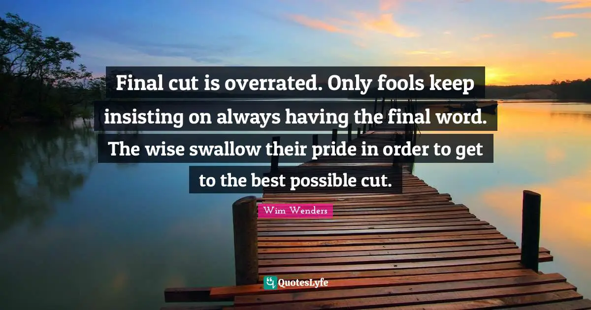 Wim Wenders Quotes: "Final cut is overrated. Only fools keep insisting on always having the final word. The wise swallow their pride in order to get to the best possible cut."