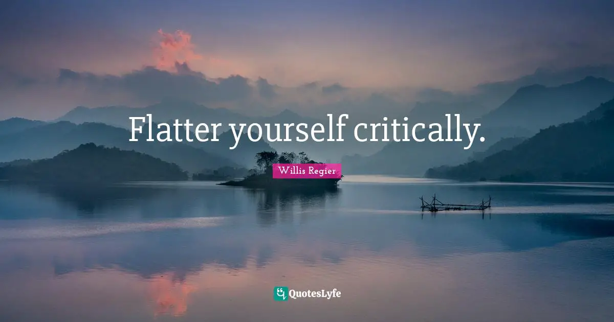 Flatter yourself critically.