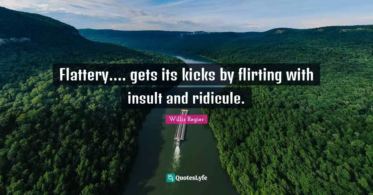Flattery.... gets its kicks by flirting with insult and ridicule.