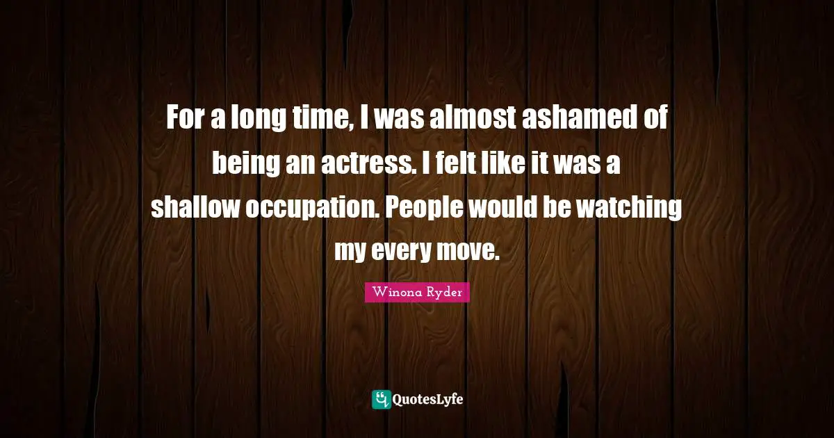 Winona Ryder Quotes: "For a long time, I was almost ashamed of being an actress. I felt like it was a shallow occupation. People would be watching my every move."