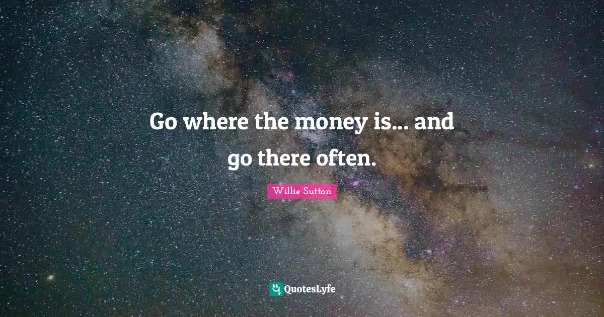 Go where the money is... and go there often.