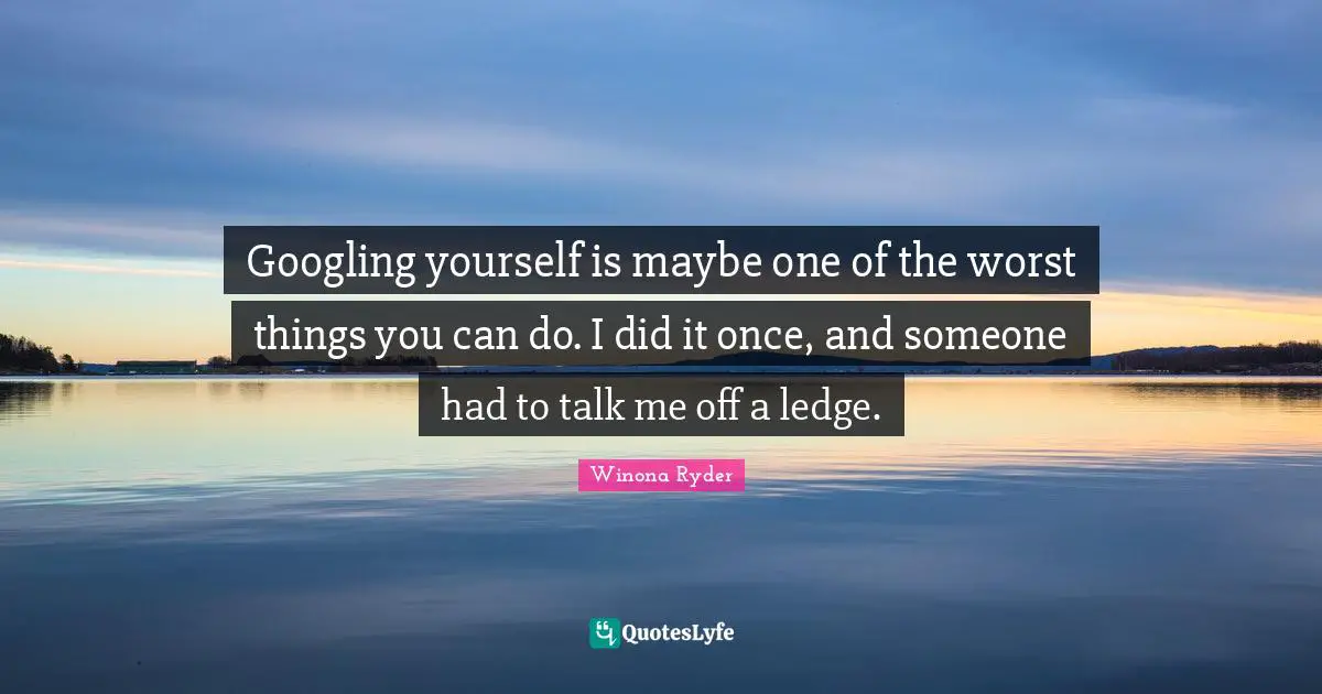 Winona Ryder Quotes: "Googling yourself is maybe one of the worst things you can do. I did it once, and someone had to talk me off a ledge."