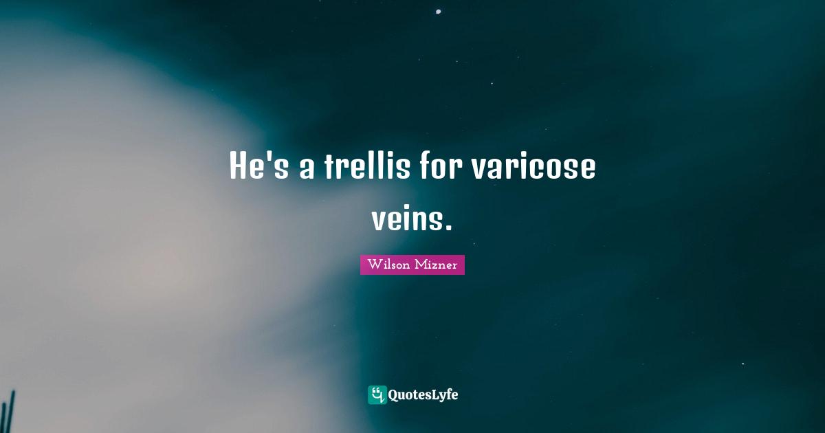He's a trellis for varicose veins.