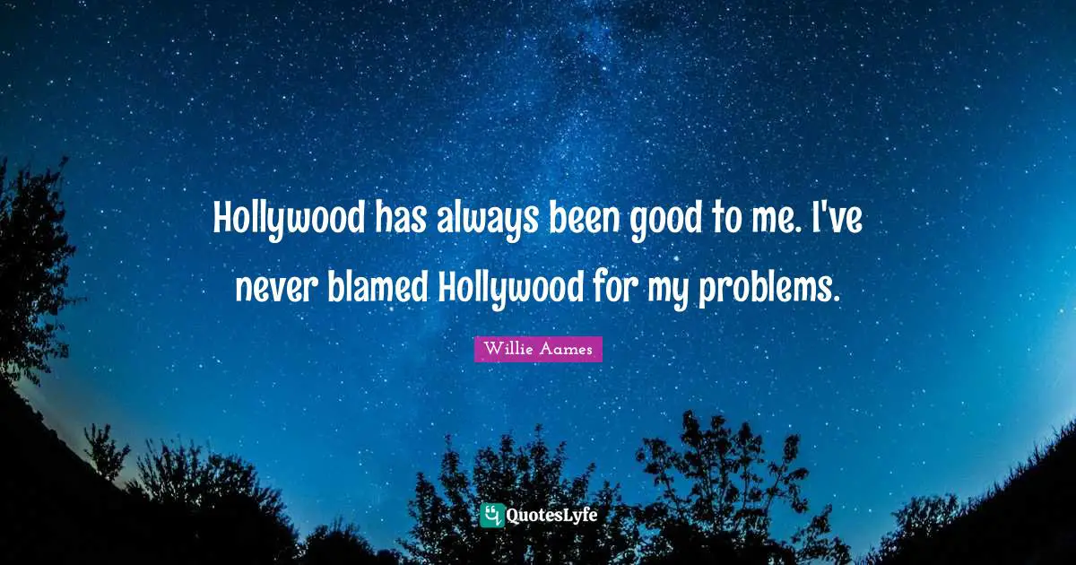Hollywood has always been good to me. I've never blamed Hollywood for my problems.