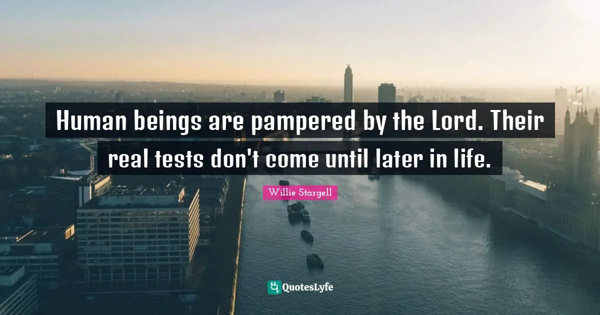 Human beings are pampered by the Lord. Their real tests don't come until later in life.