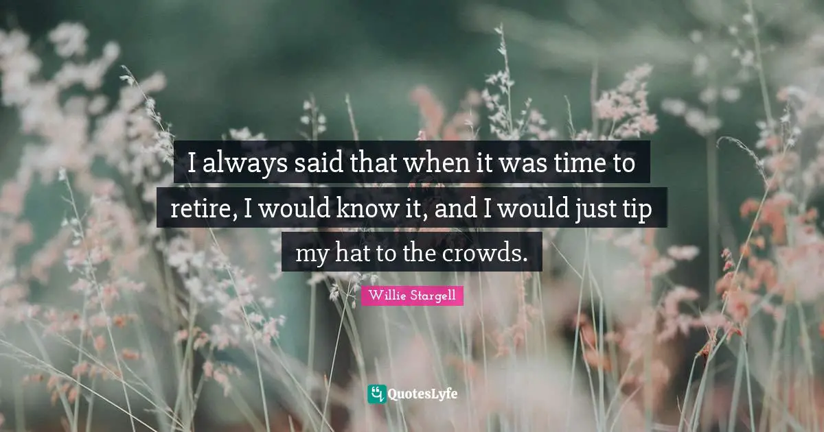 I always said that when it was time to retire, I would know it, and I would just tip my hat to the crowds.