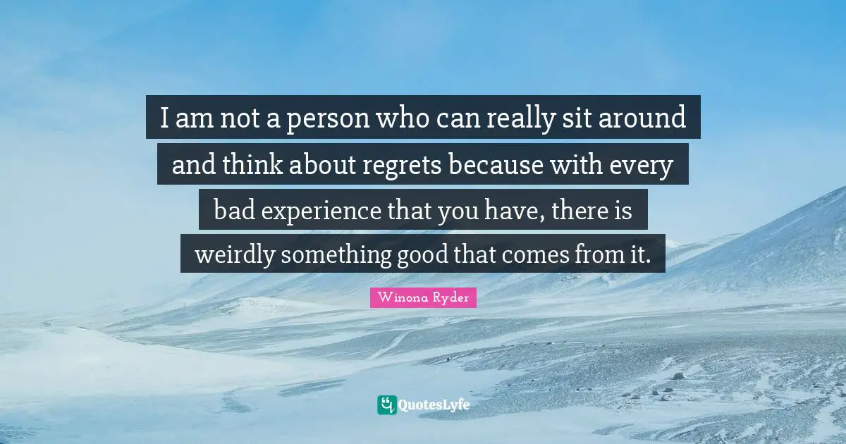 Winona Ryder Quotes: "I am not a person who can really sit around and think about regrets because with every bad experience that you have, there is weirdly something good that comes from it."