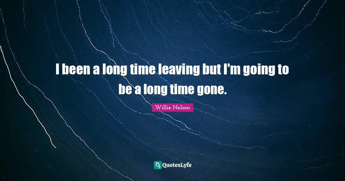 I been a long time leaving but I'm going to be a long time gone.