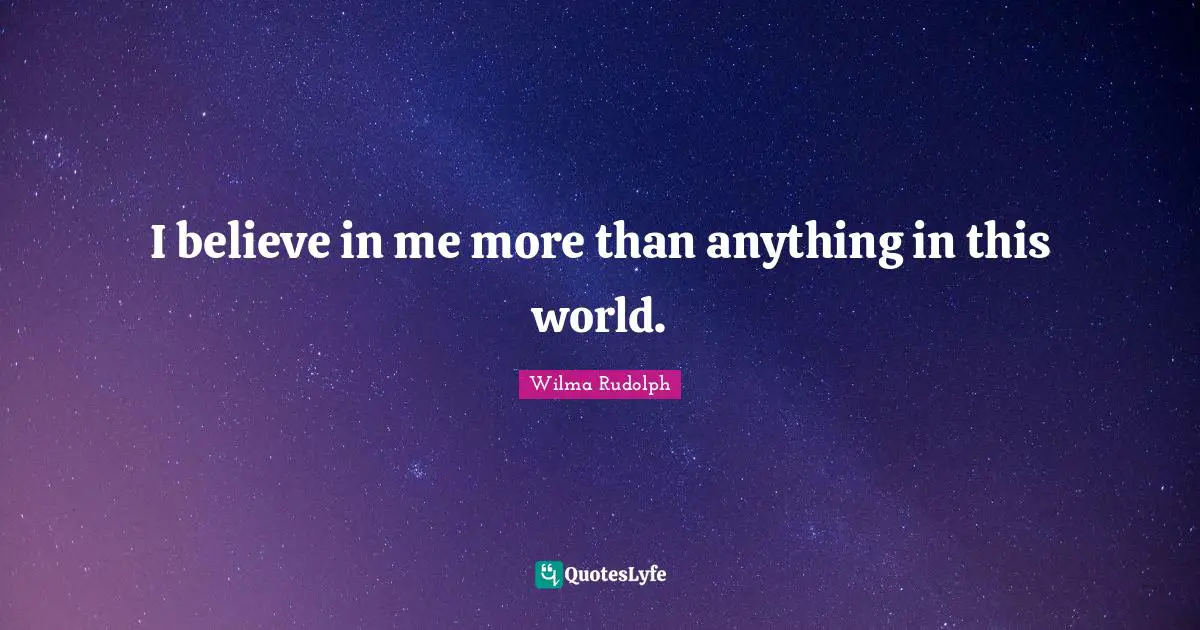I believe in me more than anything in this world.
