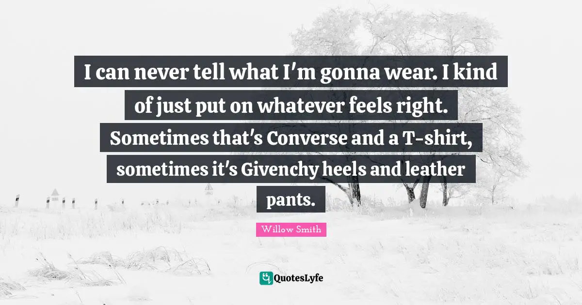 I can never tell what I'm gonna wear. I kind of just put on whatever feels right. Sometimes that's Converse and a T-shirt, sometimes it's Givenchy heels and leather pants.