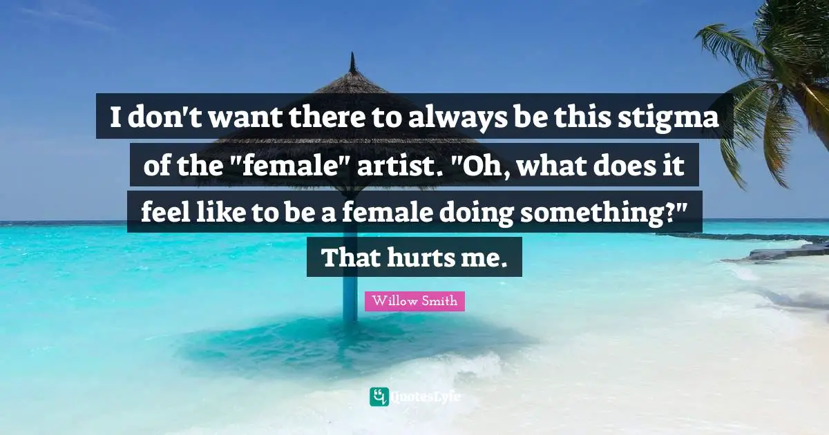 I don't want there to always be this stigma of the "female" artist. "Oh, what does it feel like to be a female doing something?" That hurts me.