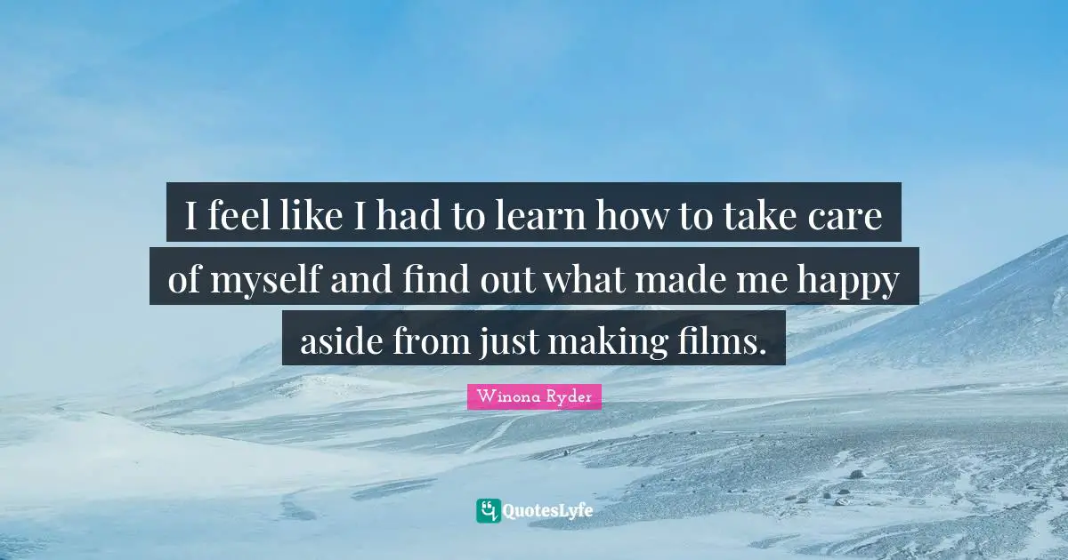 I feel like I had to learn how to take care of myself and find out what made me happy aside from just making films.