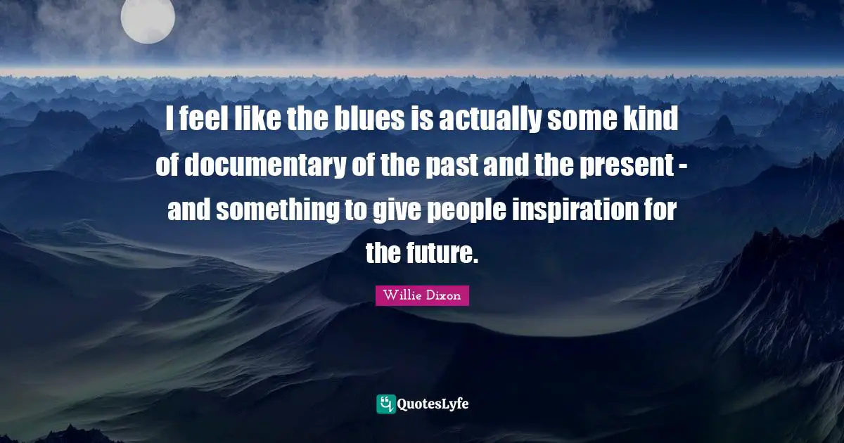 A. C. Dixon Quotes: "I feel like the blues is actually some kind of documentary of the past and the present - and something to give people inspiration for the future."
