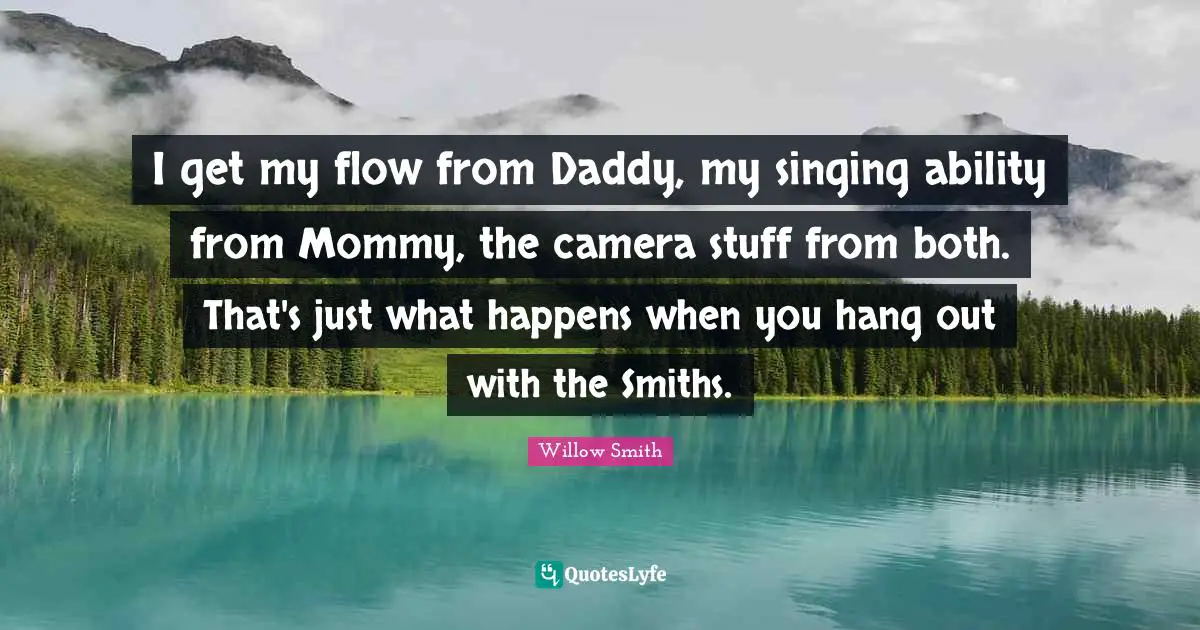 I get my flow from Daddy, my singing ability from Mommy, the camera stuff from both. That's just what happens when you hang out with the Smiths.