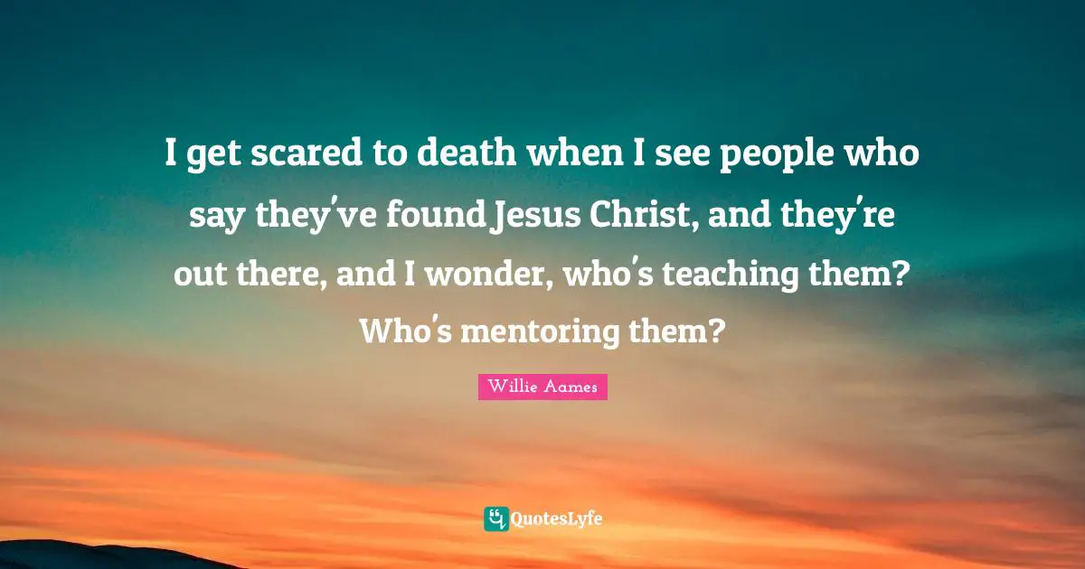 Mentoring Quotes: "I get scared to death when I see people who say they've found Jesus Christ, and they're out there, and I wonder, who's teaching them? Who's mentoring them?"