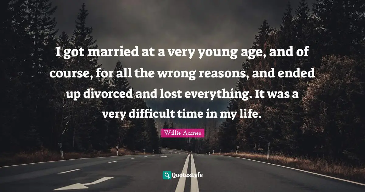 I got married at a very young age, and of course, for all the wrong reasons, and ended up divorced and lost everything. It was a very difficult time in my life.