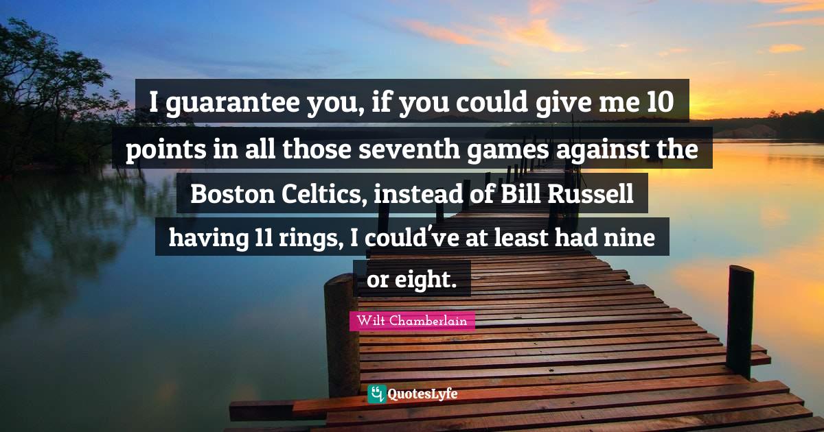 Wilt Chamberlain Quotes: "I guarantee you, if you could give me 10 points in all those seventh games against the Boston Celtics, instead of Bill Russell having 11 rings, I could've at least had nine or eight."