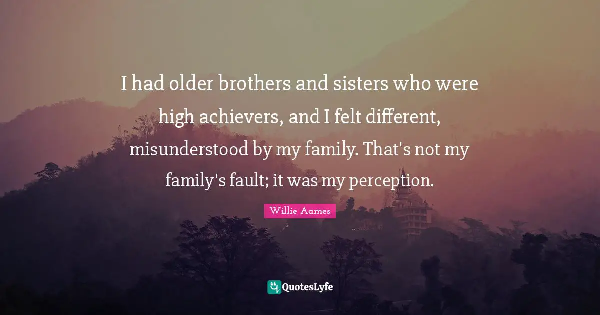 I had older brothers and sisters who were high achievers, and I felt different, misunderstood by my family. That's not my family's fault; it was my perception.
