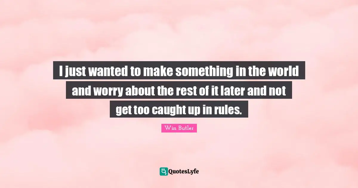 I just wanted to make something in the world and worry about the rest of it later and not get too caught up in rules.