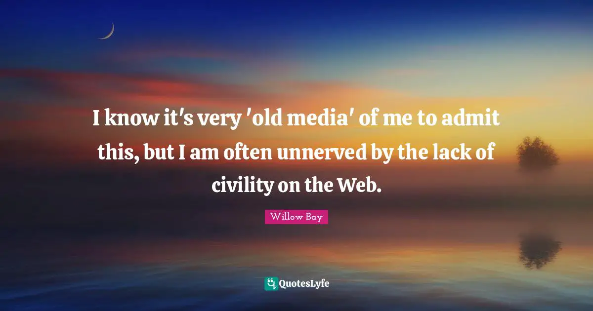 I know it's very 'old media' of me to admit this, but I am often unnerved by the lack of civility on the Web.