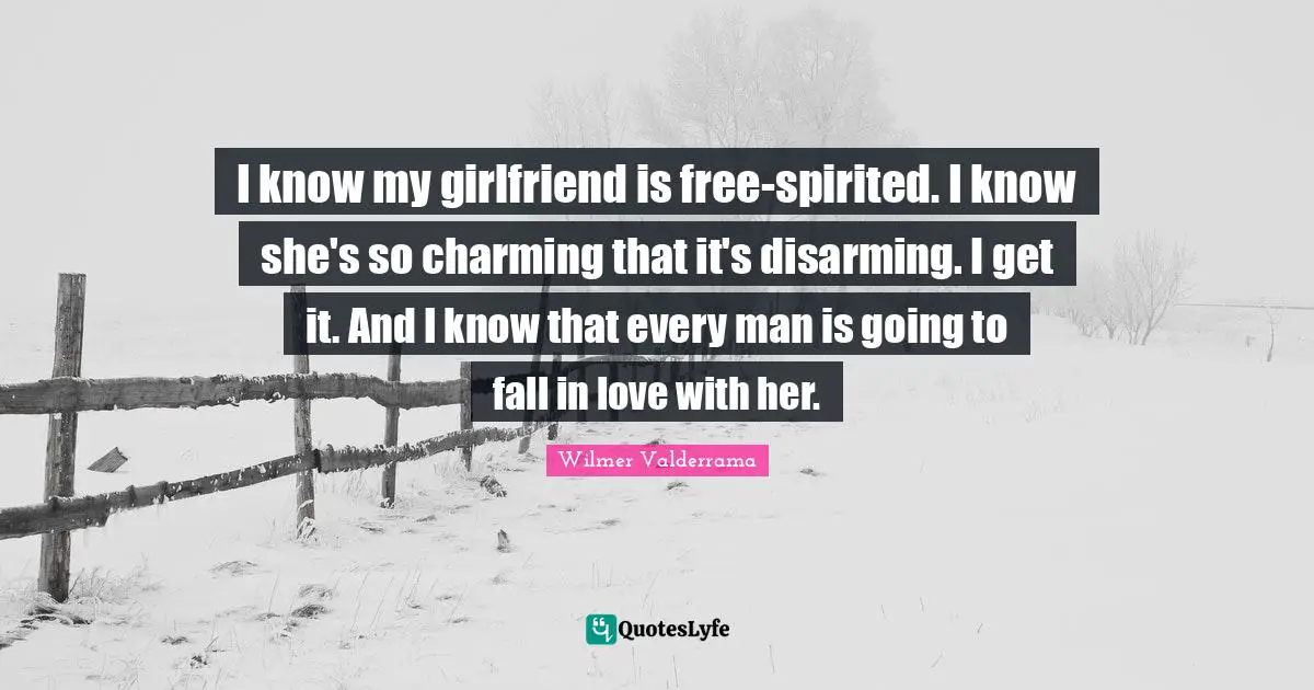 Disarming Quotes: "I know my girlfriend is free-spirited. I know she's so charming that it's disarming. I get it. And I know that every man is going to fall in love with her."