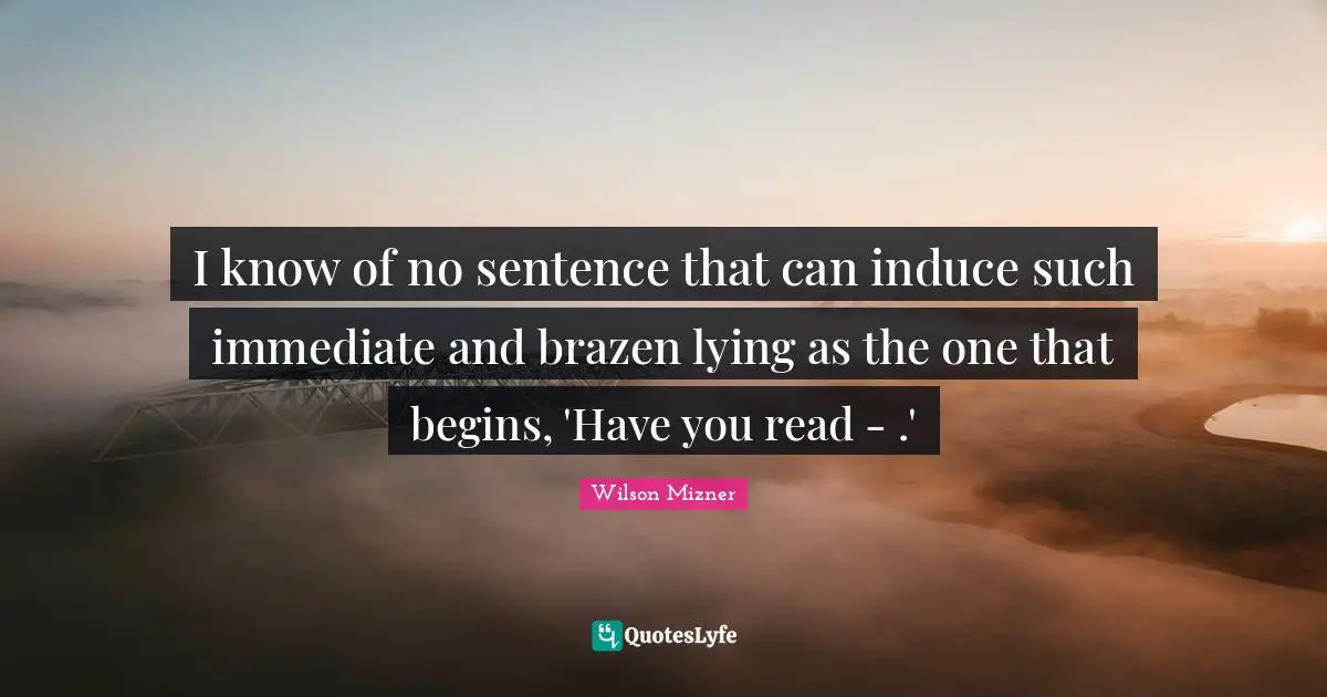 Brazen Quotes: "I know of no sentence that can induce such immediate and brazen lying as the one that begins, 'Have you read - .'"