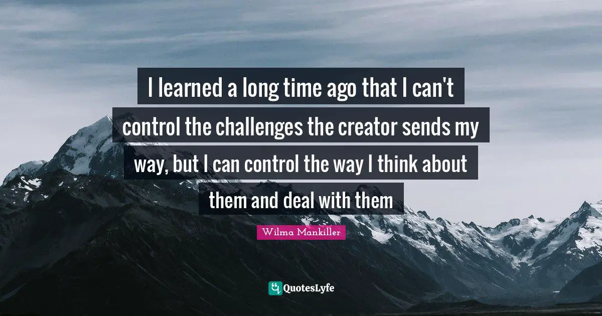 Wilma Mankiller Quotes: I learned a long time ago that I can't control the challenges the creator sends my way, but I can control the way I think about them and deal with them
